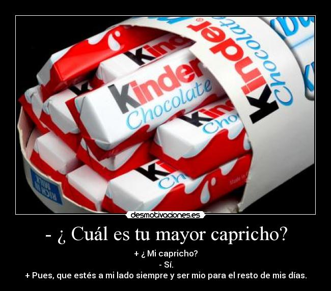 - ¿ Cuál es tu mayor capricho? - + ¿ Mi capricho?
- Sí.
+ Pues, que estés a mi lado siempre y ser mio para el resto de mis días.