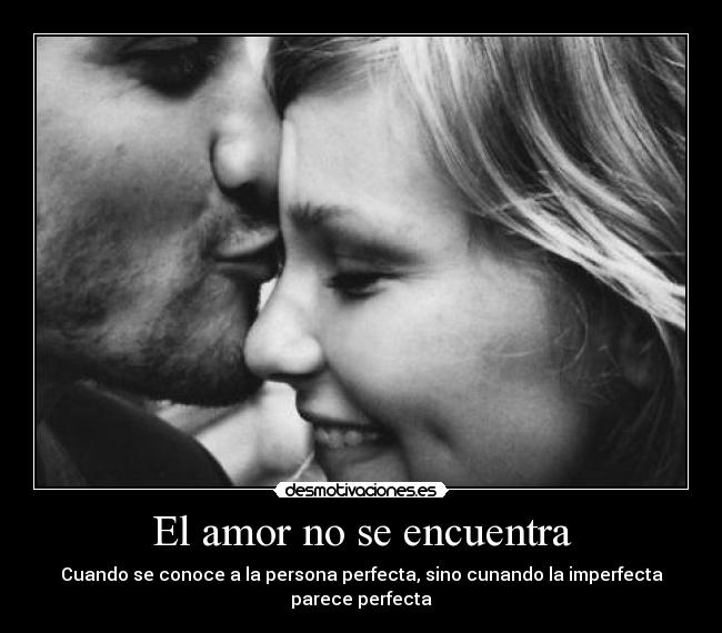 El amor no se encuentra - Cuando se conoce a la persona perfecta, sino cunando la imperfecta parece perfecta