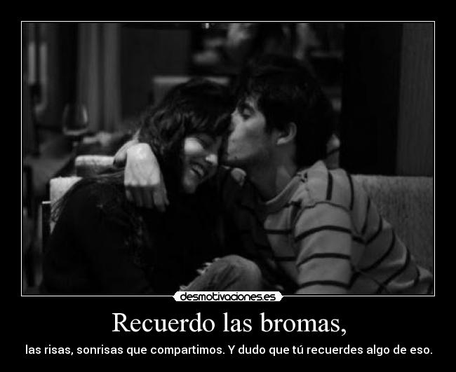 Recuerdo las bromas, - las risas, sonrisas que compartimos. Y dudo que tú recuerdes algo de eso.