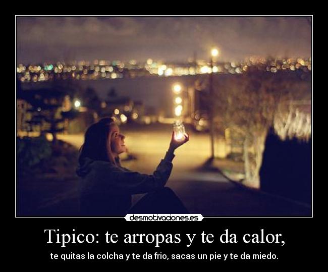 Tipico: te arropas y te da calor, - te quitas la colcha y te da frio, sacas un pie y te da miedo.