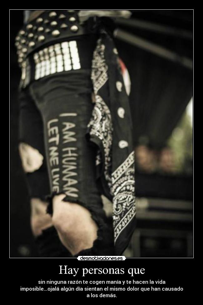 Hay personas que - sin ninguna razón te cogen manía y te hacen la vida
imposible...ojalá algún día sientan el mismo dolor que han causado
a los demás.