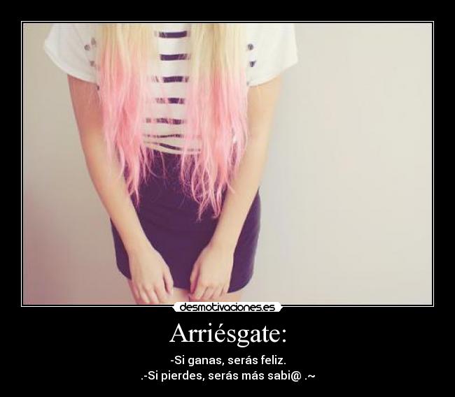 Arriésgate: - -Si ganas, serás feliz.
.-Si pierdes, serás más sabi@ .~