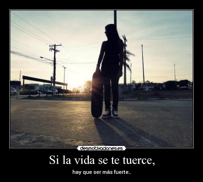 Si la vida se te tuerce, - hay que ser más fuerte..