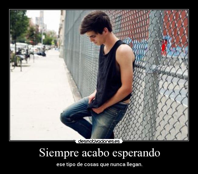 Siempre acabo esperando - ese tipo de cosas que nunca llegan.