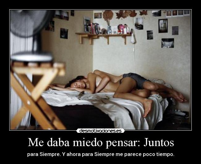 Me daba miedo pensar: Juntos - para Siempre. Y ahora para Siempre me parece poco tiempo.