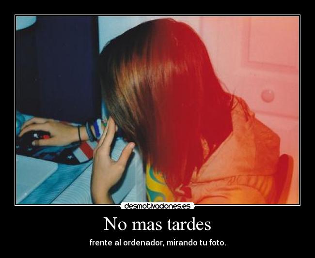 No mas tardes - frente al ordenador, mirando tu foto.