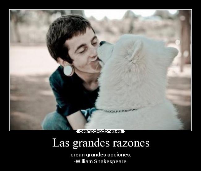 Las grandes razones - crean grandes acciones.
-William Shakespeare.