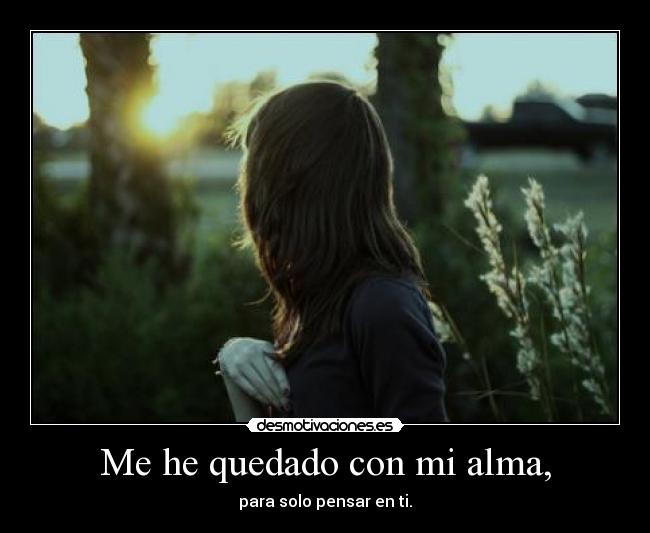 Me he quedado con mi alma, - para solo pensar en ti.