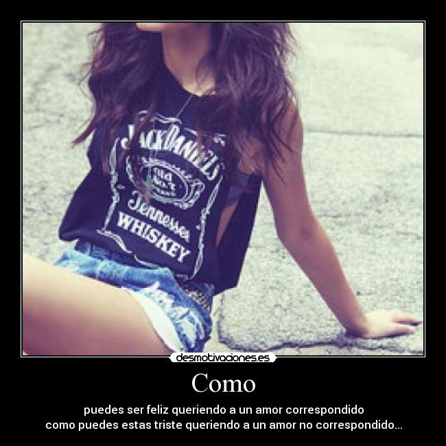 Como - puedes ser feliz queriendo a un amor correspondido
como puedes estas triste queriendo a un amor no correspondido...