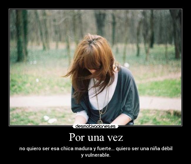 Por una vez - no quiero ser esa chica madura y fuerte... quiero ser una niña débil y vulnerable.