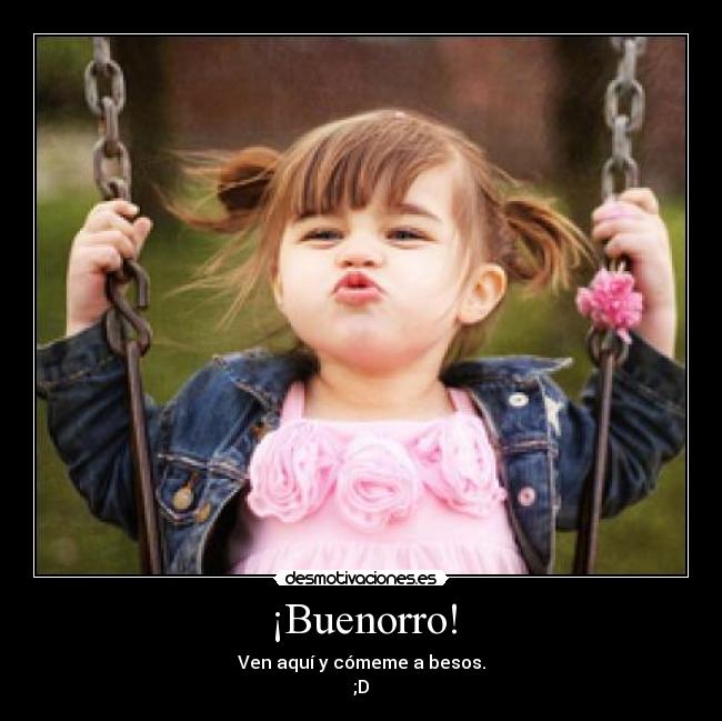 ¡Buenorro! - Ven aquí y cómeme a besos.
;D