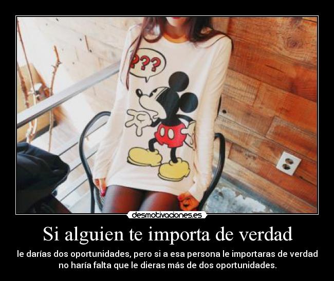 Si alguien te importa de verdad - le darías dos oportunidades, pero si a esa persona le importaras de verdad
no haría falta que le dieras más de dos oportunidades.
