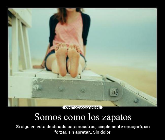 Somos como los zapatos - Si alguien esta destinado para nosotros, simplemente encajará, sin
forzar, sin apretar.. Sin dolor