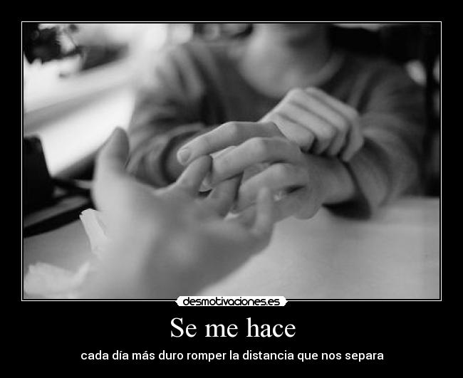 Se me hace - cada día más duro romper la distancia que nos separa
