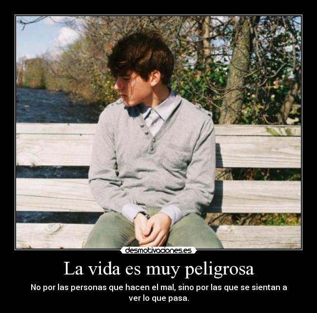 La vida es muy peligrosa - No por las personas que hacen el mal, sino por las que se sientan a ver lo que pasa.