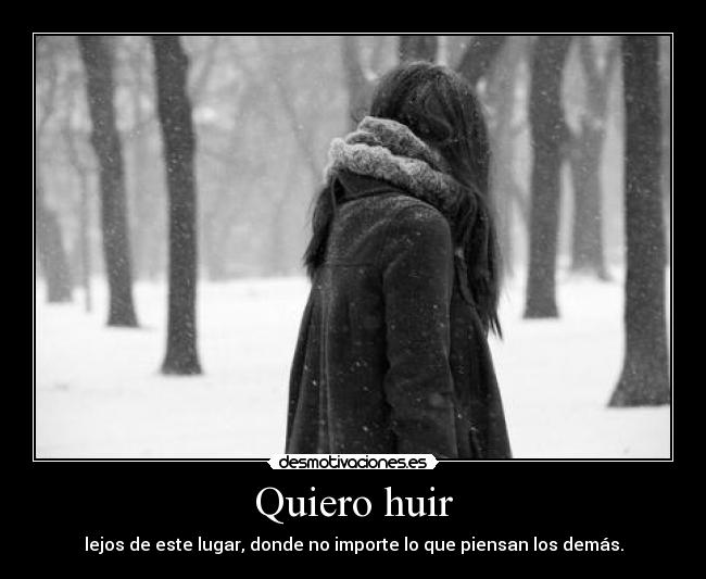 Quiero huir - lejos de este lugar, donde no importe lo que piensan los demás.