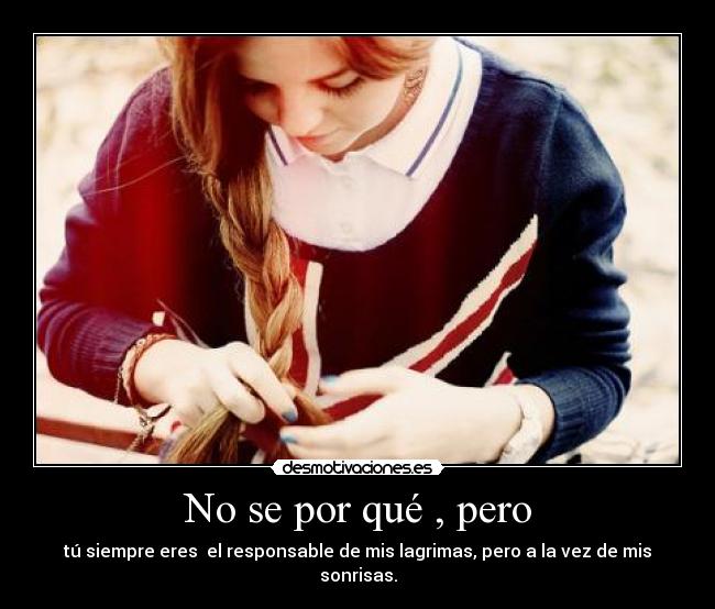 No se por qué , pero - tú siempre eres el responsable de mis lagrimas, pero a la vez de mis sonrisas.