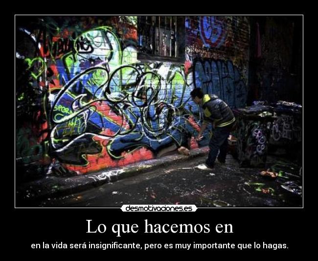 Lo que hacemos en - en la vida será insignificante, pero es muy importante que lo hagas.