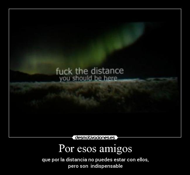 Por esos amigos - que por la distancia no puedes estar con ellos,
pero son indispensable
