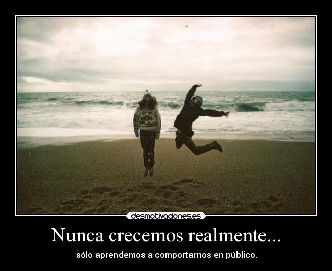 Nunca crecemos realmente... -