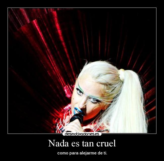 Nada es tan cruel - como para alejarme de ti.