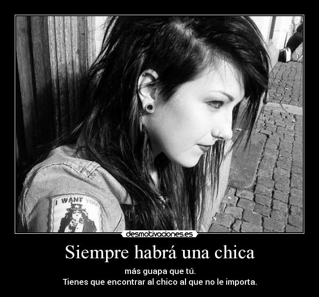 Siempre habrá una chica - más guapa que tú.
Tienes que encontrar al chico al que no le importa.