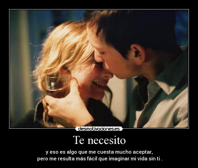 Te necesito - y eso es algo que me cuesta mucho aceptar,
 pero me resulta más fácil que imaginar mi vida sin ti .