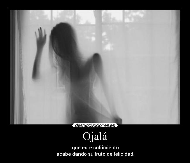 Ojalá - que este sufrimiento
acabe dando su fruto de felicidad.