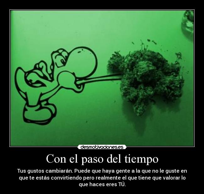 Con el paso del tiempo - Tus gustos cambiarán. Puede que haya gente a la que no le guste en
que te estás convirtiendo pero realmente el que tiene que valorar lo
que haces eres TÚ.