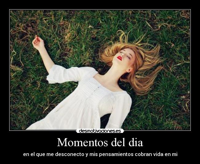Momentos del dia - en el que me desconecto y mis pensamientos cobran vida en mi