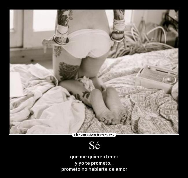 Sé - que me quieres tener
y yo te prometo...
prometo no hablarte de amor