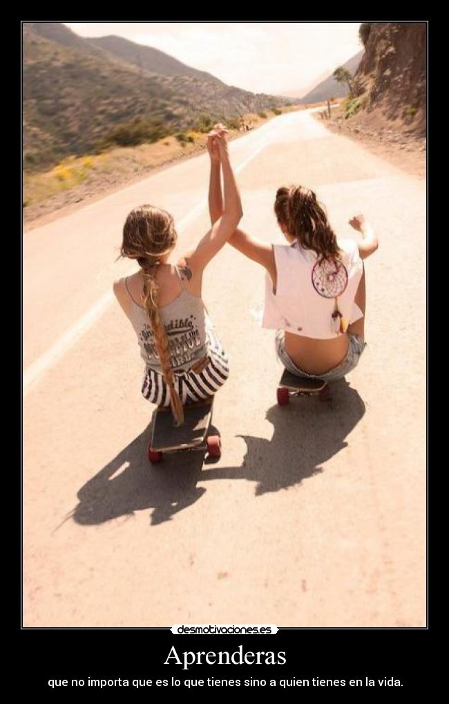 Aprenderas - que no importa que es lo que tienes sino a quien tienes en la vida.