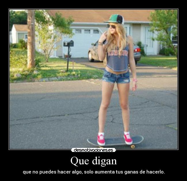 Que digan - que no puedes hacer algo, solo aumenta tus ganas de hacerlo.