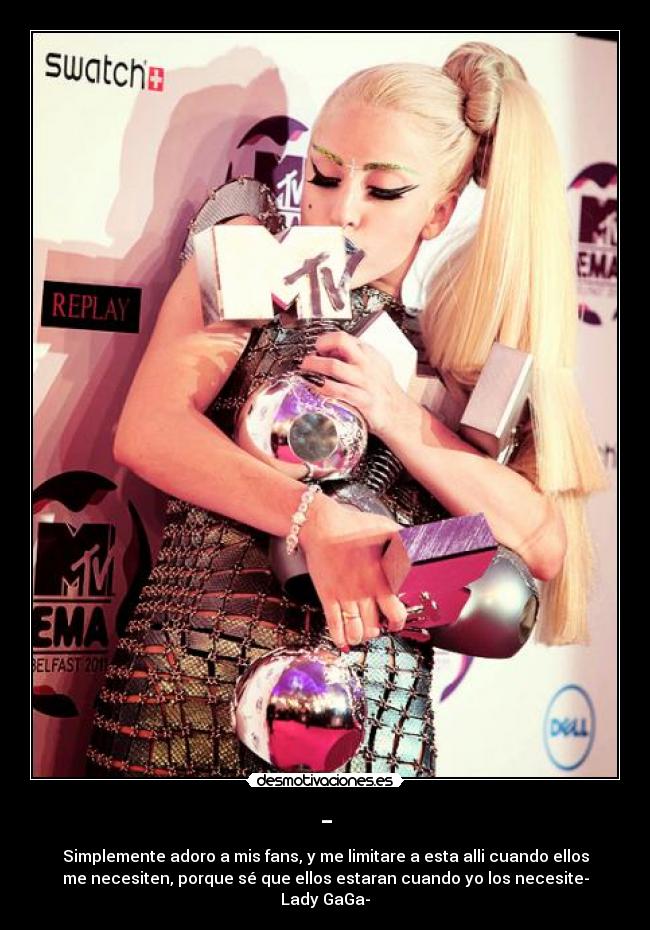 - - Simplemente adoro a mis fans, y me limitare a esta alli cuando ellos
me necesiten, porque sé que ellos estaran cuando yo los necesite-
Lady GaGa-