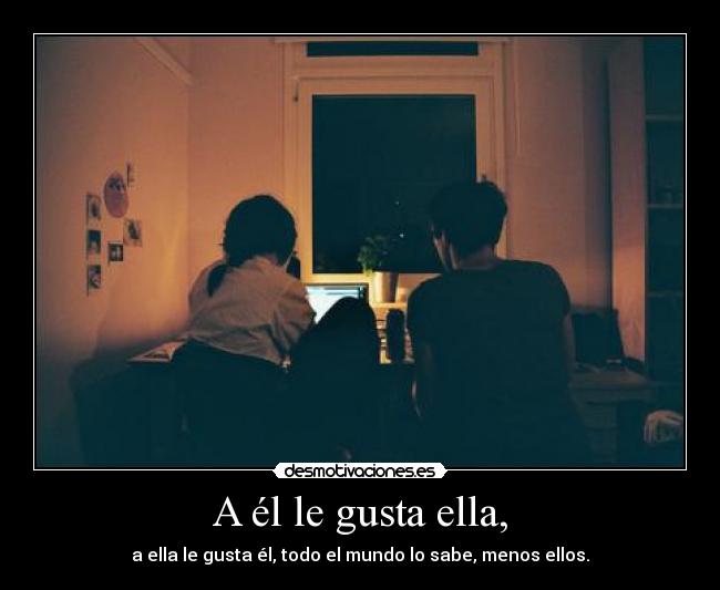 A él le gusta ella, - a ella le gusta él, todo el mundo lo sabe, menos ellos.