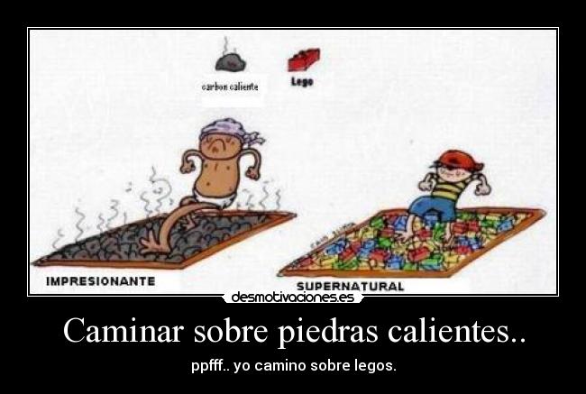 Caminar sobre piedras calientes.. - ppfff.. yo camino sobre legos.