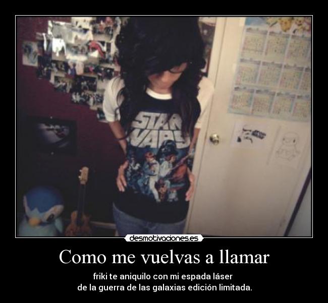 Como me vuelvas a llamar - friki te aniquilo con mi espada láser 
de la guerra de las galaxias edición limitada.