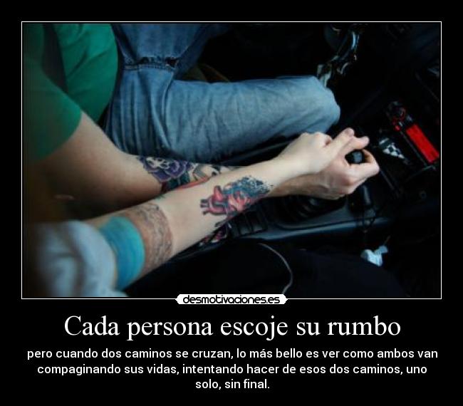 Cada persona escoje su rumbo - pero cuando dos caminos se cruzan, lo más bello es ver como ambos van
compaginando sus vidas, intentando hacer de esos dos caminos, uno
solo, sin final.