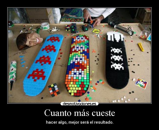 Cuanto más cueste - hacer algo, mejor será el resultado.