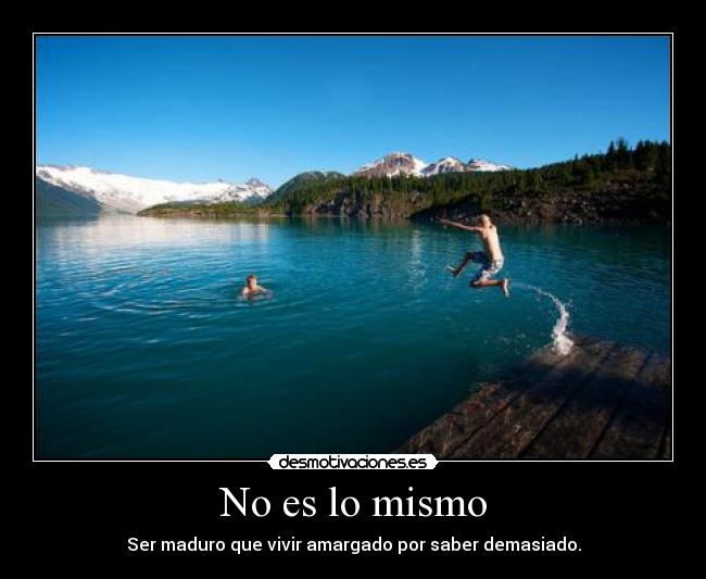 No es lo mismo - Ser maduro que vivir amargado por saber demasiado.