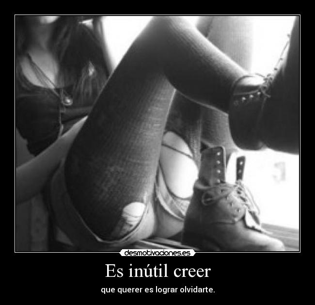 Es inútil creer - que querer es lograr olvidarte.