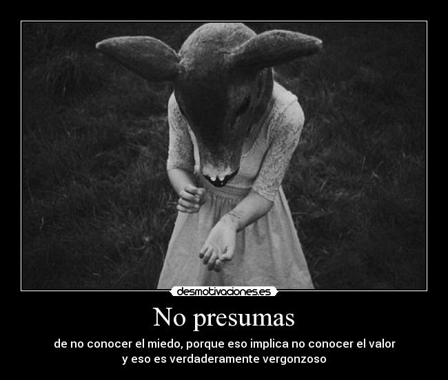 No presumas - de no conocer el miedo, porque eso implica no conocer el valor
y eso es verdaderamente vergonzoso