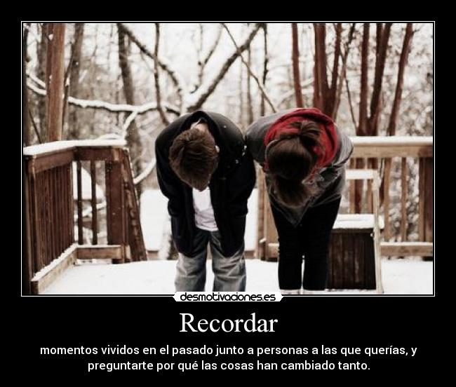 Recordar - momentos vividos en el pasado junto a personas a las que querías, y
preguntarte por qué las cosas han cambiado tanto.