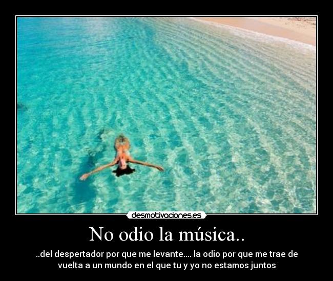 No odio la música.. - ..del despertador por que me levante.... la odio por que me trae de
vuelta a un mundo en el que tu y yo no estamos juntos