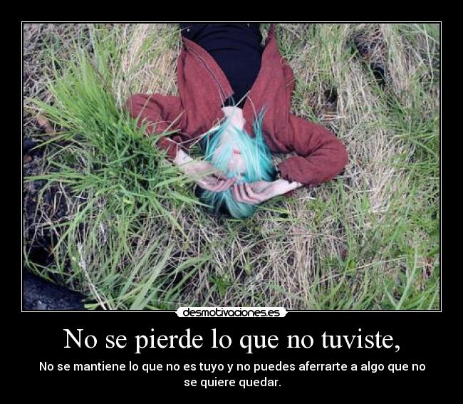No se pierde lo que no tuviste, - No se mantiene lo que no es tuyo y no puedes aferrarte a algo que no se quiere quedar.