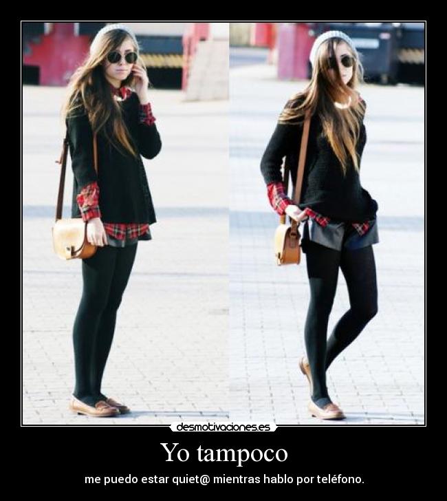 Yo tampoco - me puedo estar quiet@ mientras hablo por teléfono.