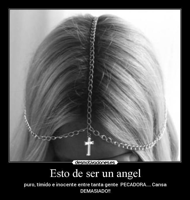 Esto de ser un angel - puro, tímido e inocente entre tanta gente PECADORA.... Cansa DEMASIADO!!