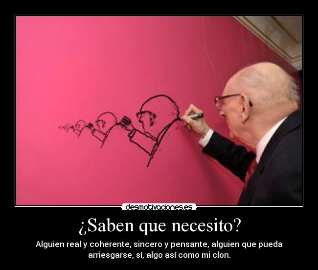 ¿Saben que necesito? - Alguien real y coherente, sincero y pensante, alguien que pueda
arriesgarse, sí, algo así como mi clon.