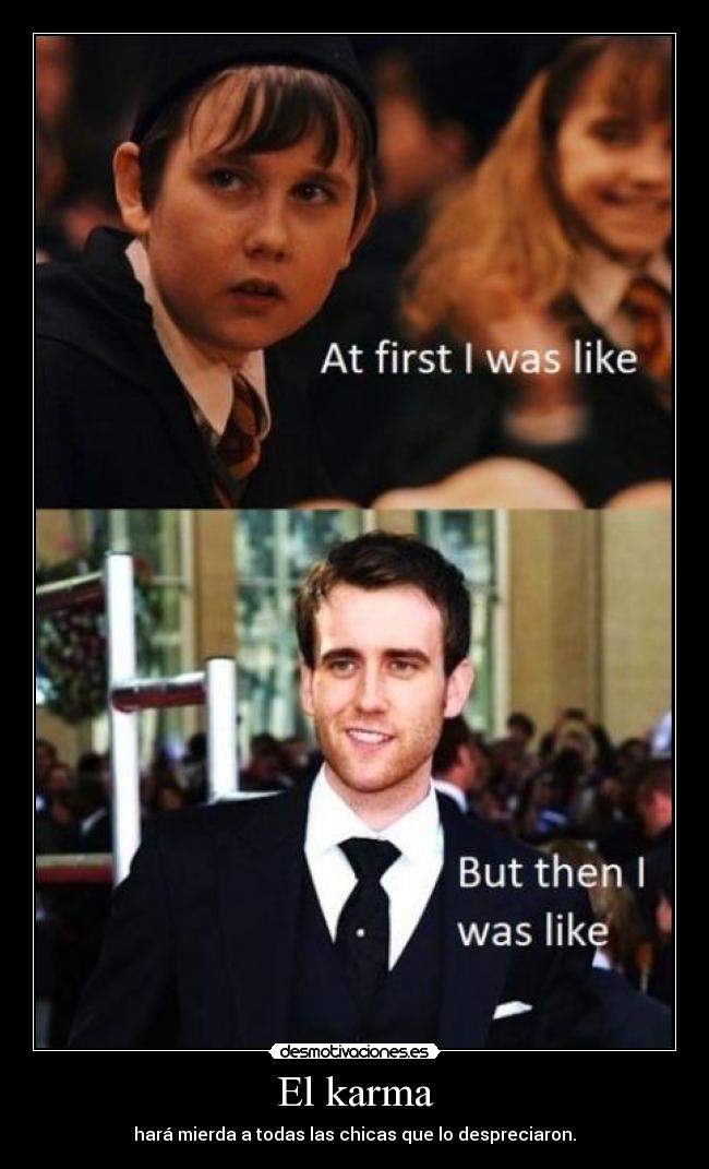 El karma - hará mierda a todas las chicas que lo despreciaron.