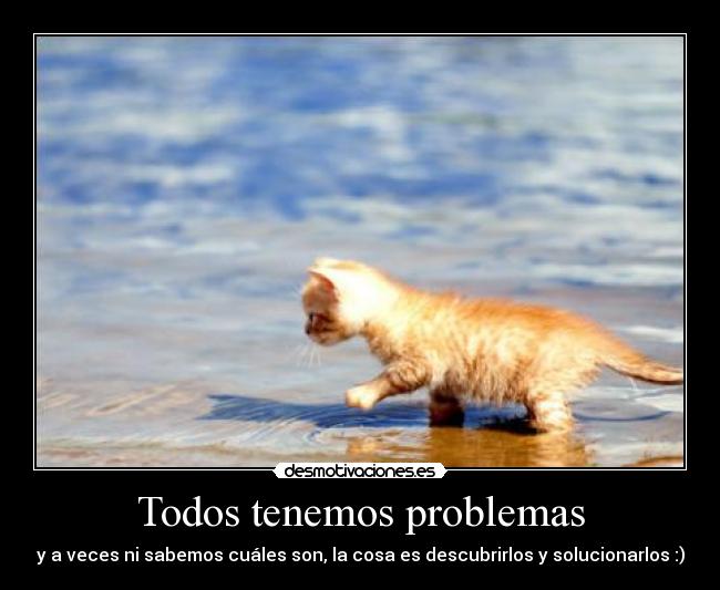 Todos tenemos problemas - y a veces ni sabemos cuáles son, la cosa es descubrirlos y solucionarlos :)